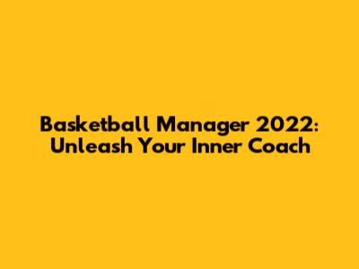 Basketball Manager 2022: Unleash Your Inner Coach