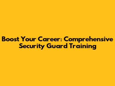 Boost Your Career: Comprehensive Security Guard Training