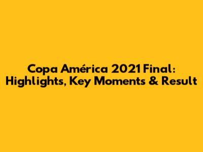 Copa América 2021 Final: Highlights, Key Moments & Result
