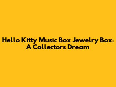 Hello Kitty Music Box Jewelry Box: A Collector's Dream