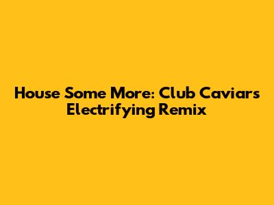 House Some More: Club Caviar's Electrifying Remix