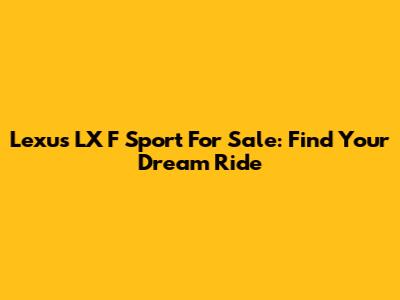 Lexus LX F Sport For Sale: Find Your Dream Ride