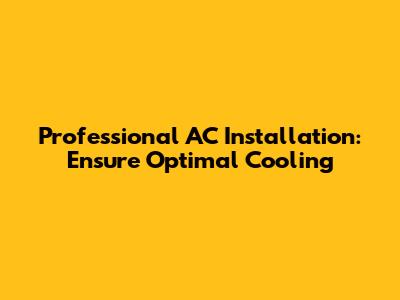 Professional AC Installation: Ensure Optimal Cooling