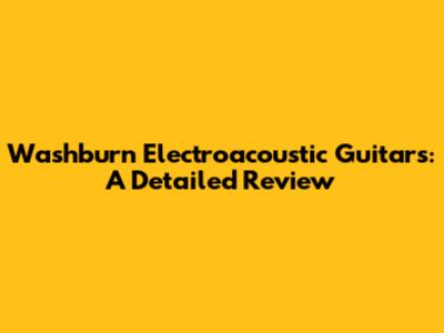 Washburn Electroacoustic Guitars: A Detailed Review